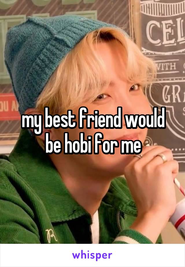 my best friend would be hobi for me