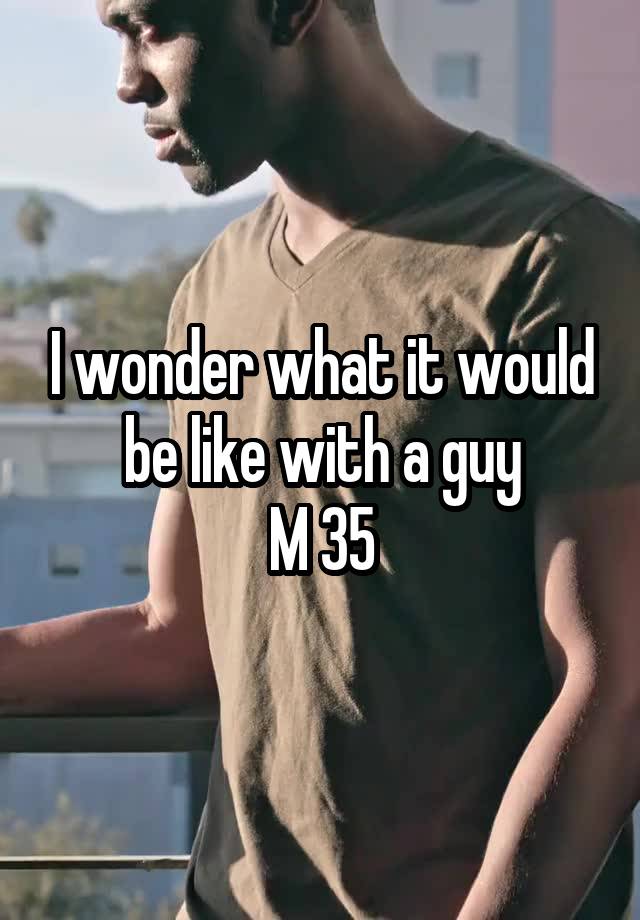 I wonder what it would be like with a guy
M 35