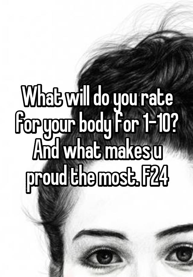 What will do you rate for your body for 1-10? And what makes u proud the most. F24