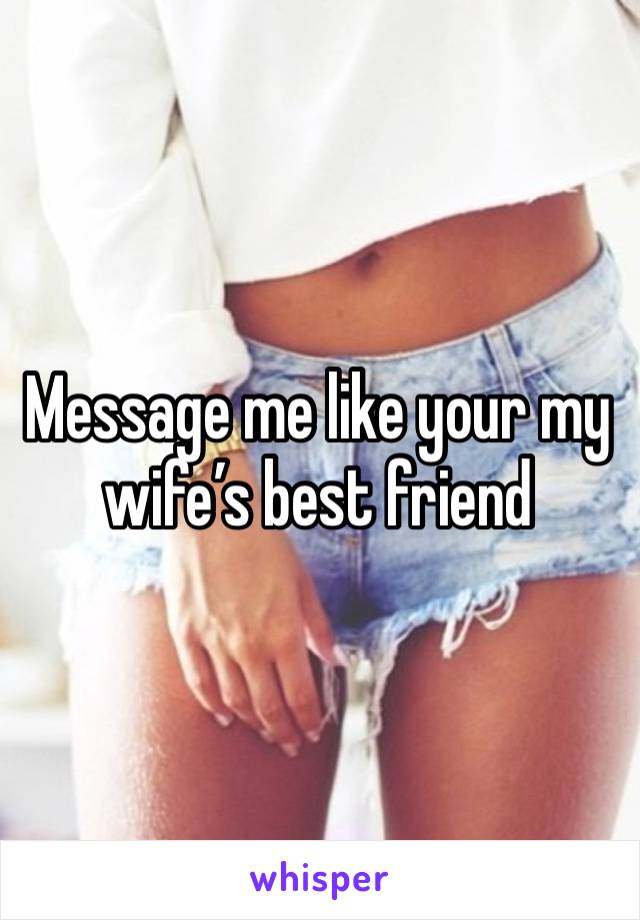 Message me like your my wife’s best friend 