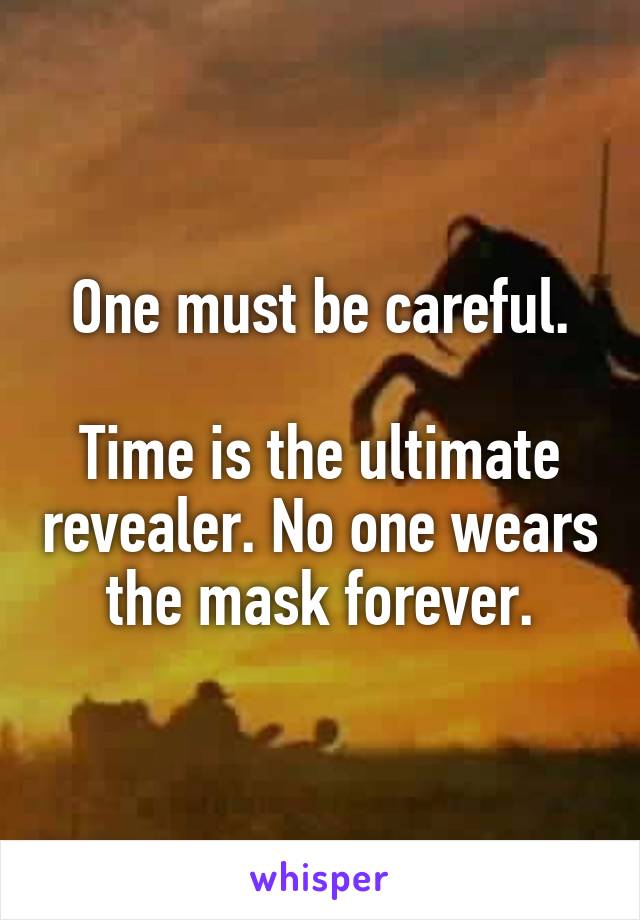 One must be careful.

Time is the ultimate revealer. No one wears the mask forever.