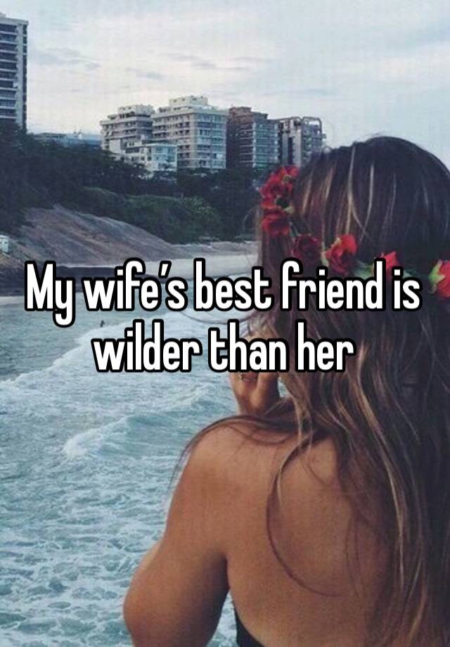 My wife’s best friend is wilder than her