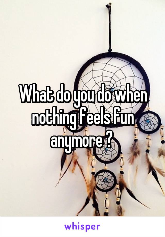 What do you do when nothing feels fun anymore ? 