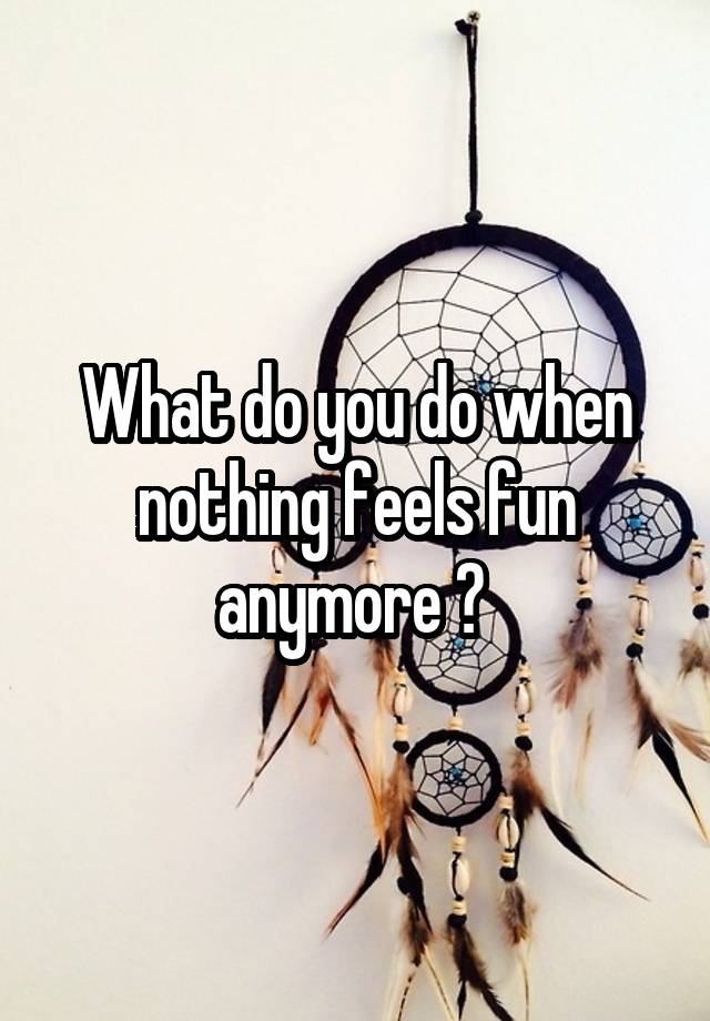 What do you do when nothing feels fun anymore ? 