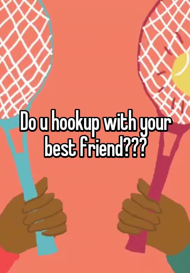Do u hookup with your best friend???