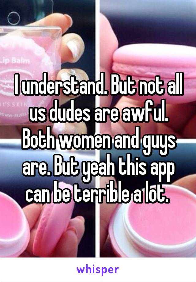 I understand. But not all us dudes are awful. Both women and guys are. But yeah this app can be terrible a lot. 