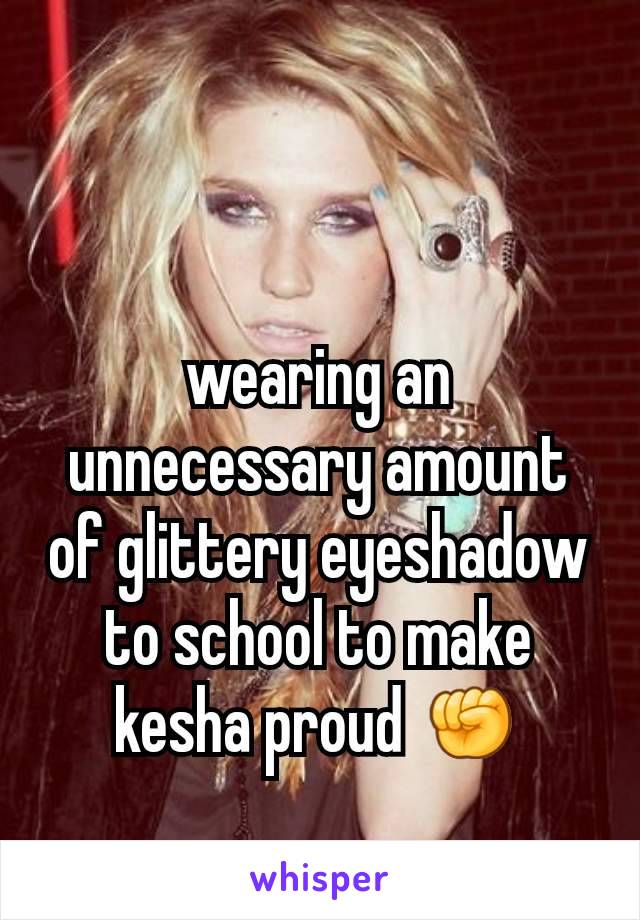 wearing an unnecessary amount of glittery eyeshadow to school to make kesha proud ✊