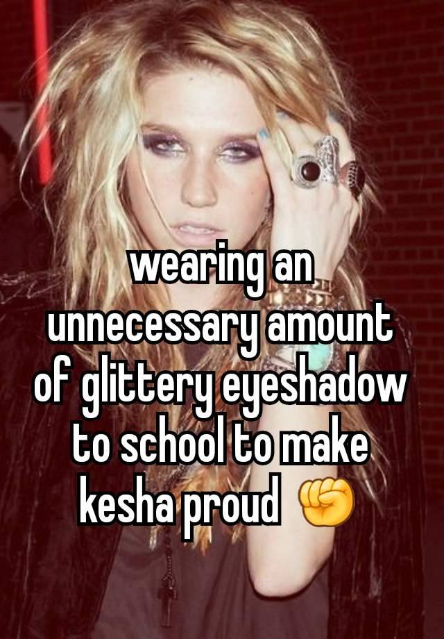 wearing an unnecessary amount of glittery eyeshadow to school to make kesha proud ✊