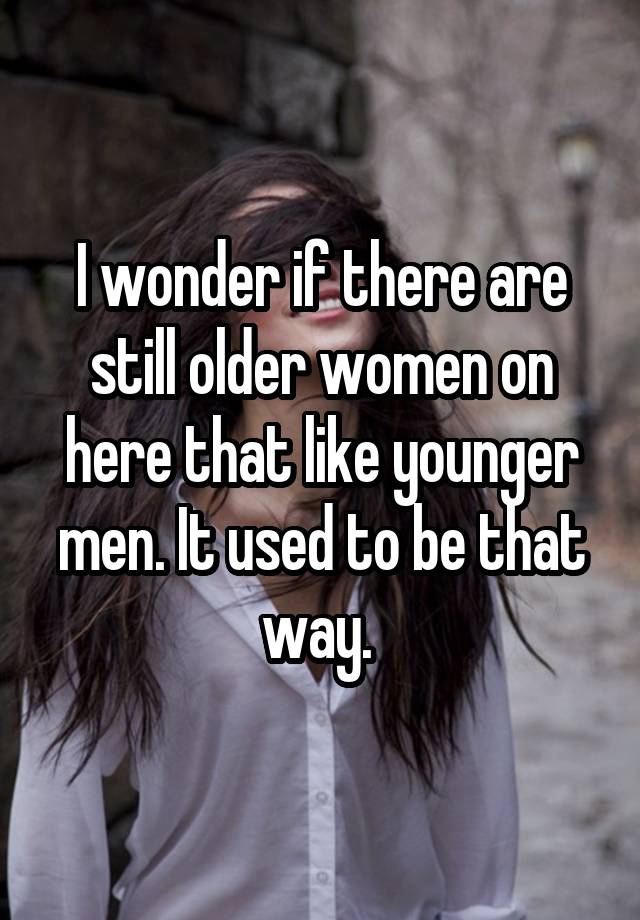 I wonder if there are still older women on here that like younger men. It used to be that way. 