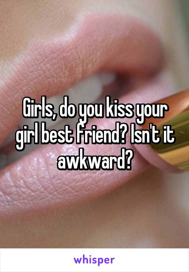 Girls, do you kiss your girl best friend? Isn't it awkward?