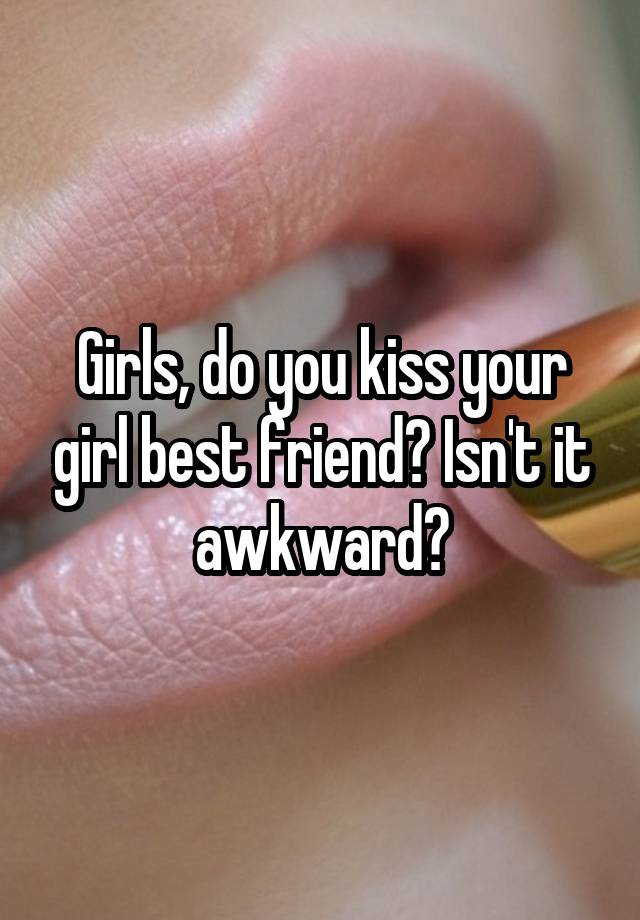 Girls, do you kiss your girl best friend? Isn't it awkward?