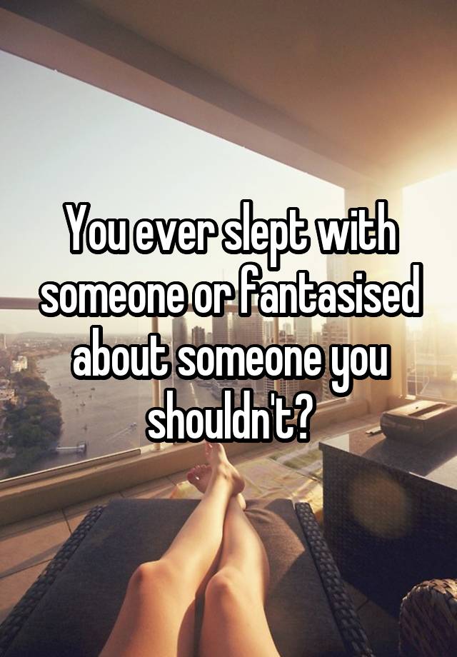You ever slept with someone or fantasised about someone you shouldn't?