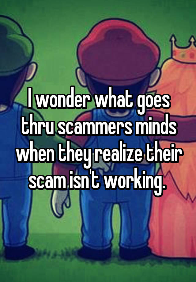 I wonder what goes thru scammers minds when they realize their scam isn't working. 