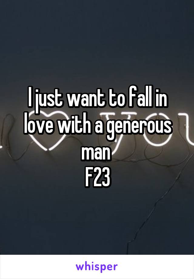 I just want to fall in love with a generous man 
F23
