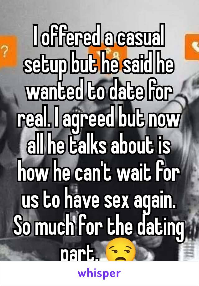 I offered a casual setup but he said he wanted to date for real. I agreed but now all he talks about is how he can't wait for us to have sex again. So much for the dating part. 😒
