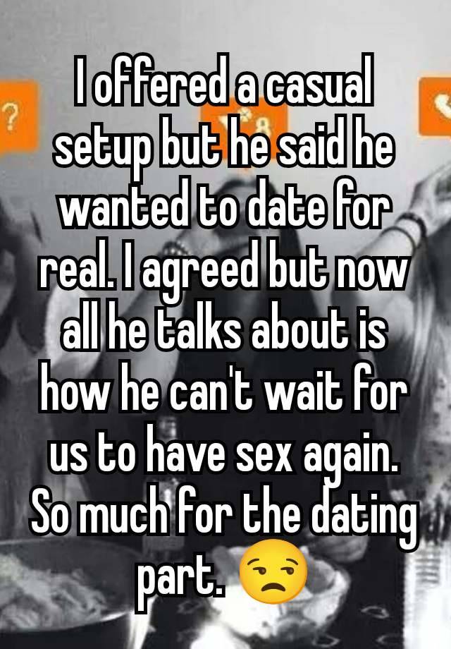 I offered a casual setup but he said he wanted to date for real. I agreed but now all he talks about is how he can't wait for us to have sex again. So much for the dating part. 😒