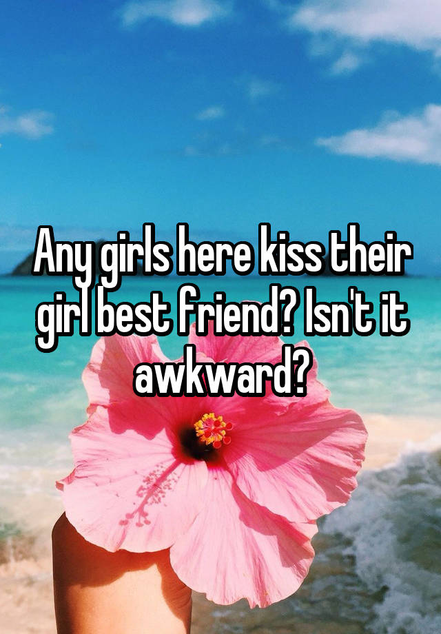 Any girls here kiss their girl best friend? Isn't it awkward?