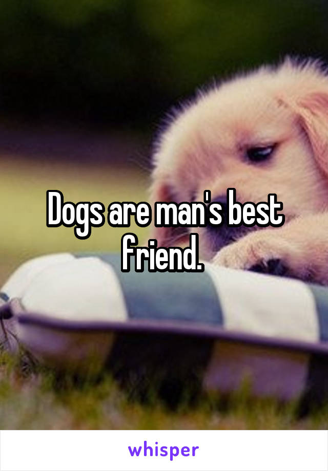 Dogs are man's best friend. 
