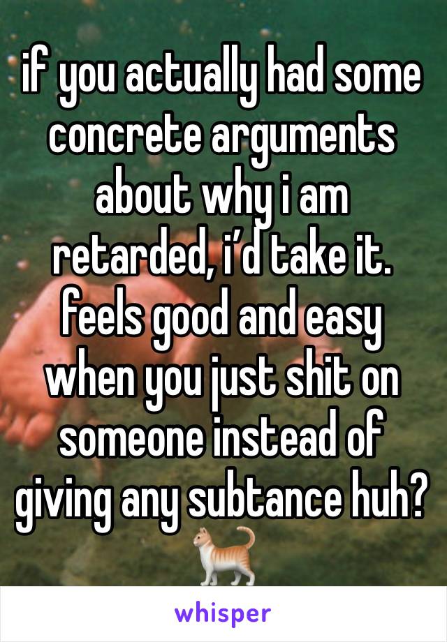 if you actually had some concrete arguments about why i am retarded, i’d take it. feels good and easy when you just shit on someone instead of giving any subtance huh? 🐈