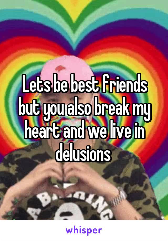 Lets be best friends but you also break my heart and we live in delusions 