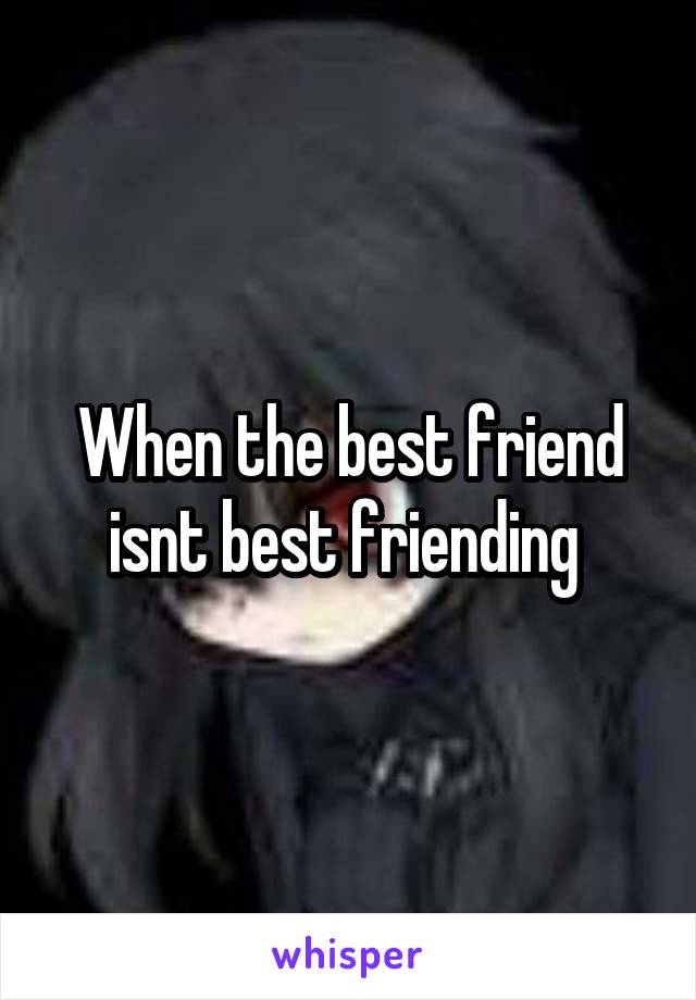 When the best friend isnt best friending 