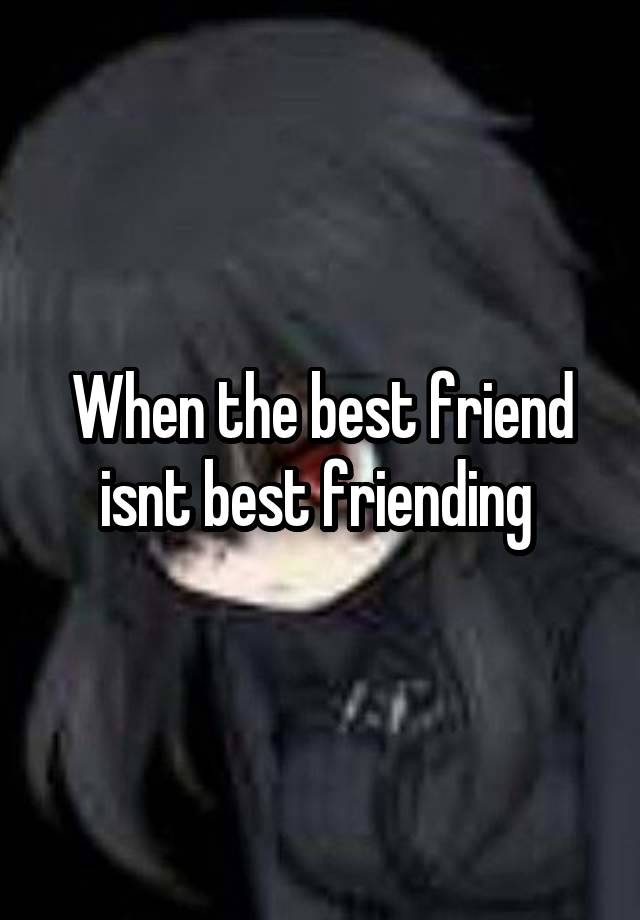 When the best friend isnt best friending 