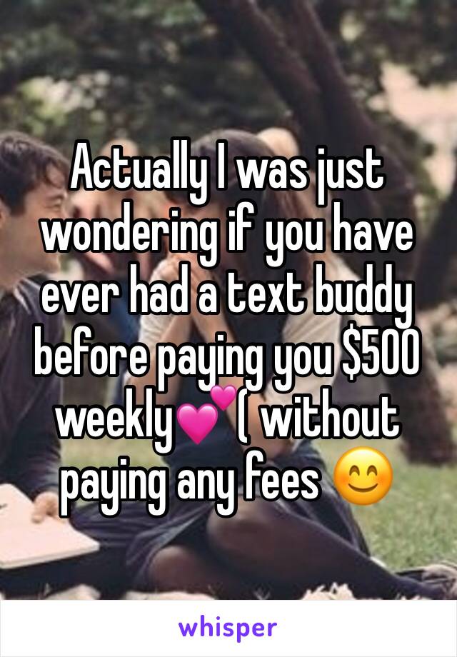 Actually I was just wondering if you have  ever had a text buddy  before paying you $500 weekly💕( without paying any fees 😊 