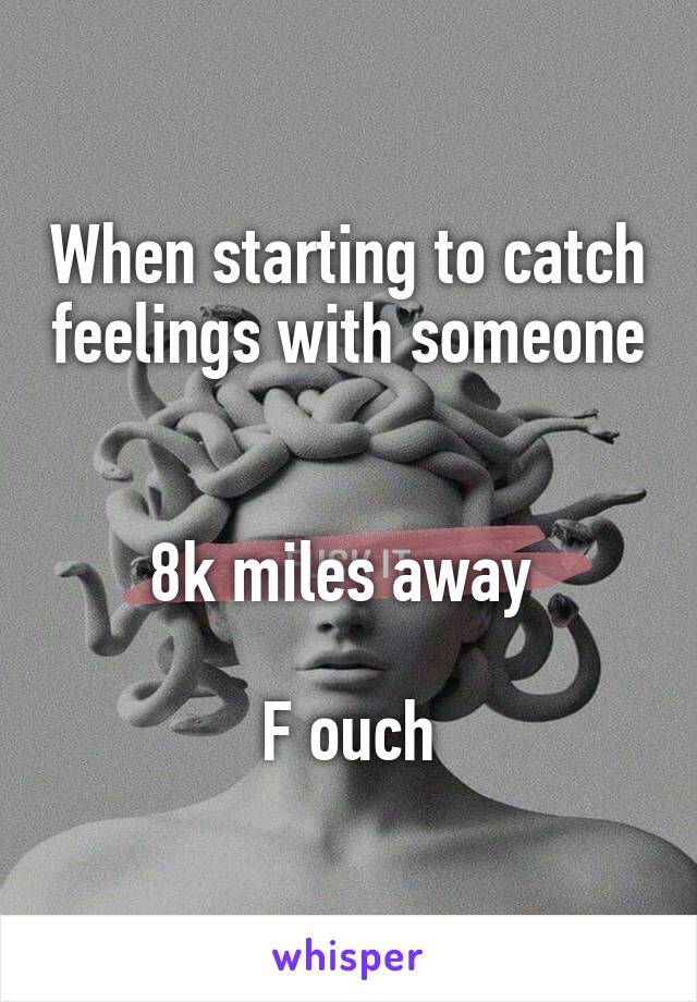 When starting to catch feelings with someone 

8k miles away 

F ouch