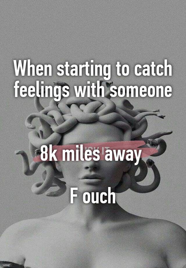 When starting to catch feelings with someone 

8k miles away 

F ouch