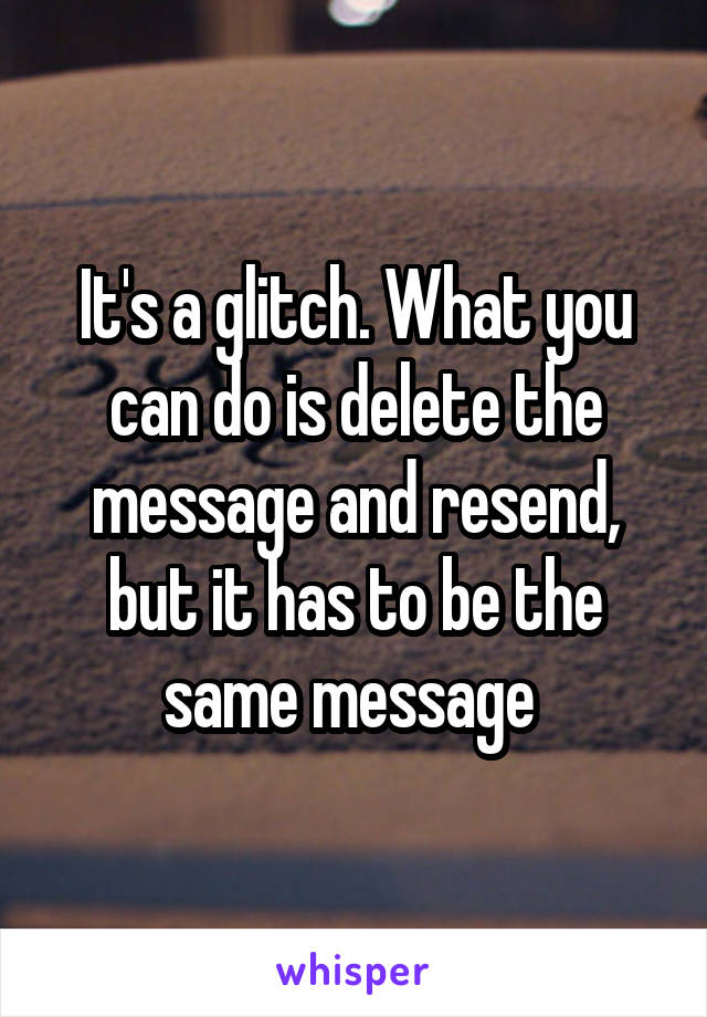 It's a glitch. What you can do is delete the message and resend, but it has to be the same message 