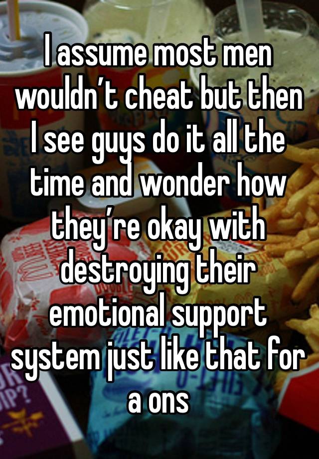 I assume most men wouldn’t cheat but then I see guys do it all the time and wonder how they’re okay with destroying their emotional support system just like that for a ons 