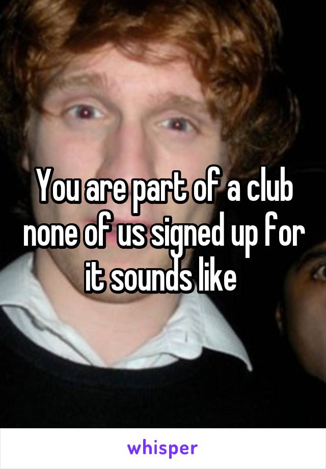 You are part of a club none of us signed up for it sounds like 