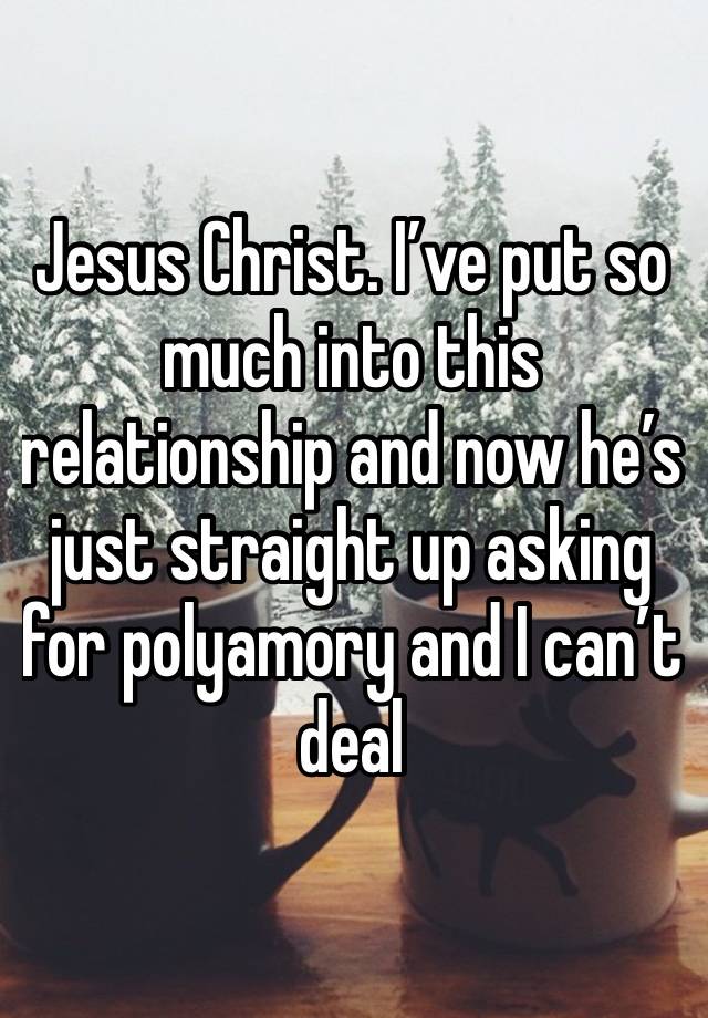 Jesus Christ. I’ve put so much into this relationship and now he’s just straight up asking for polyamory and I can’t deal
