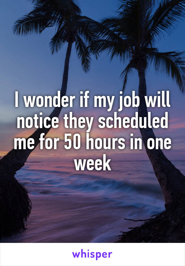 I wonder if my job will notice they scheduled me for 50 hours in one week