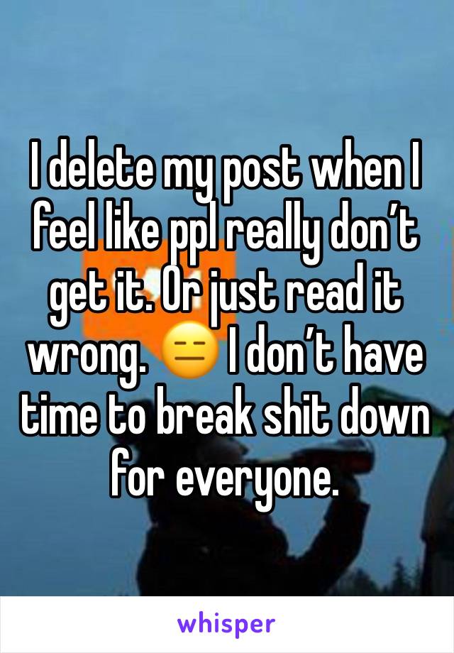 I delete my post when I feel like ppl really don’t get it. Or just read it wrong. 😑 I don’t have time to break shit down for everyone. 