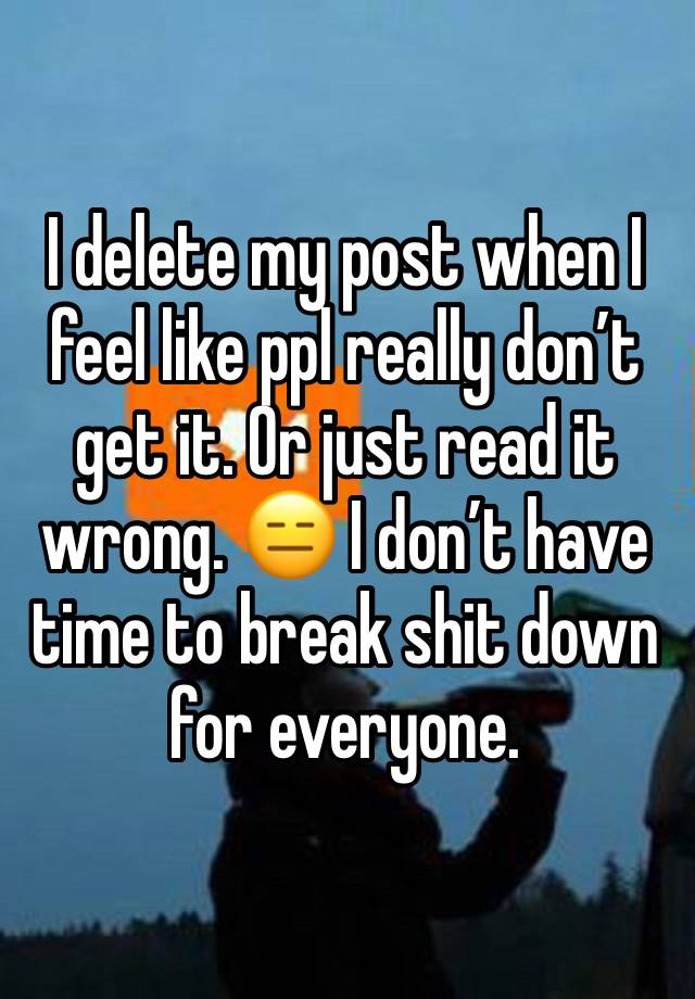 I delete my post when I feel like ppl really don’t get it. Or just read it wrong. 😑 I don’t have time to break shit down for everyone. 