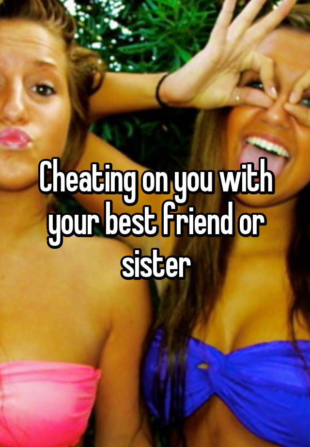 Cheating on you with your best friend or sister