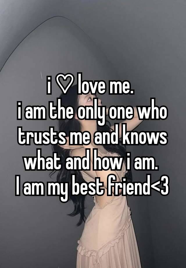 i ♡ love me. 
i am the only one who trusts me and knows what and how i am. 
I am my best friend<3