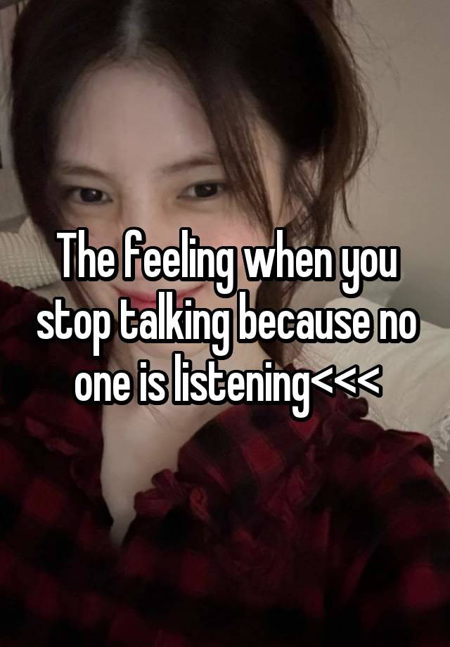 The feeling when you stop talking because no one is listening<<<