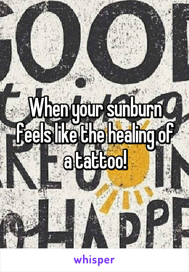 When your sunburn feels like the healing of a tattoo!