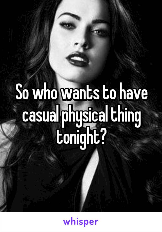 So who wants to have casual physical thing tonight?