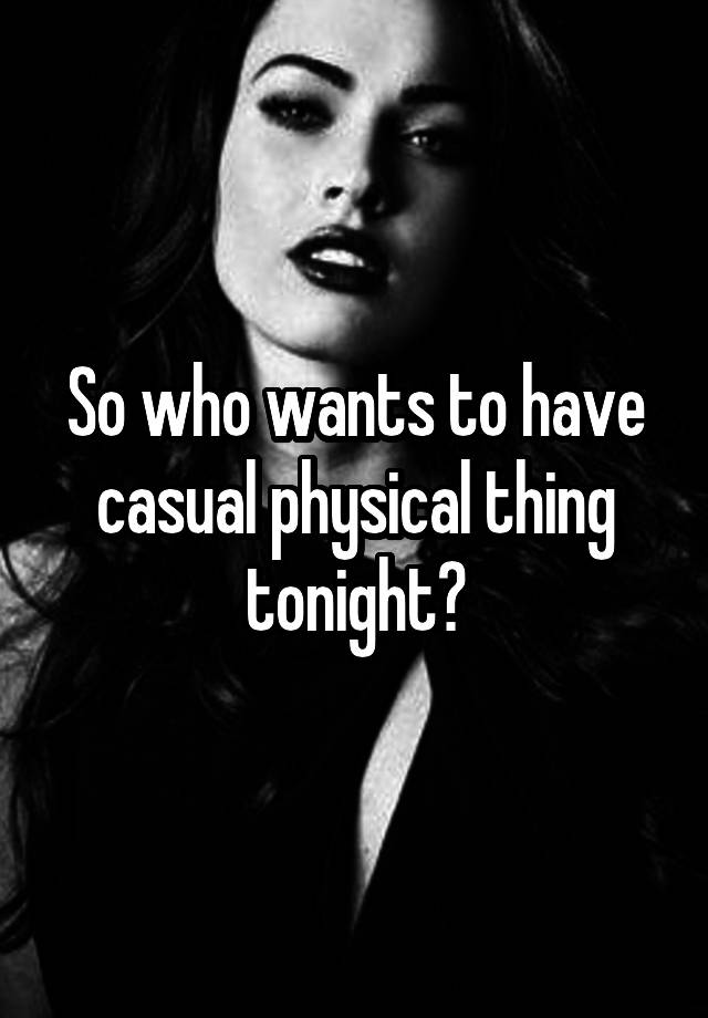 So who wants to have casual physical thing tonight?