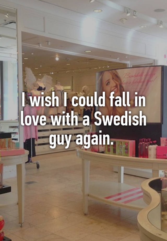 I wish I could fall in love with a Swedish guy again. 