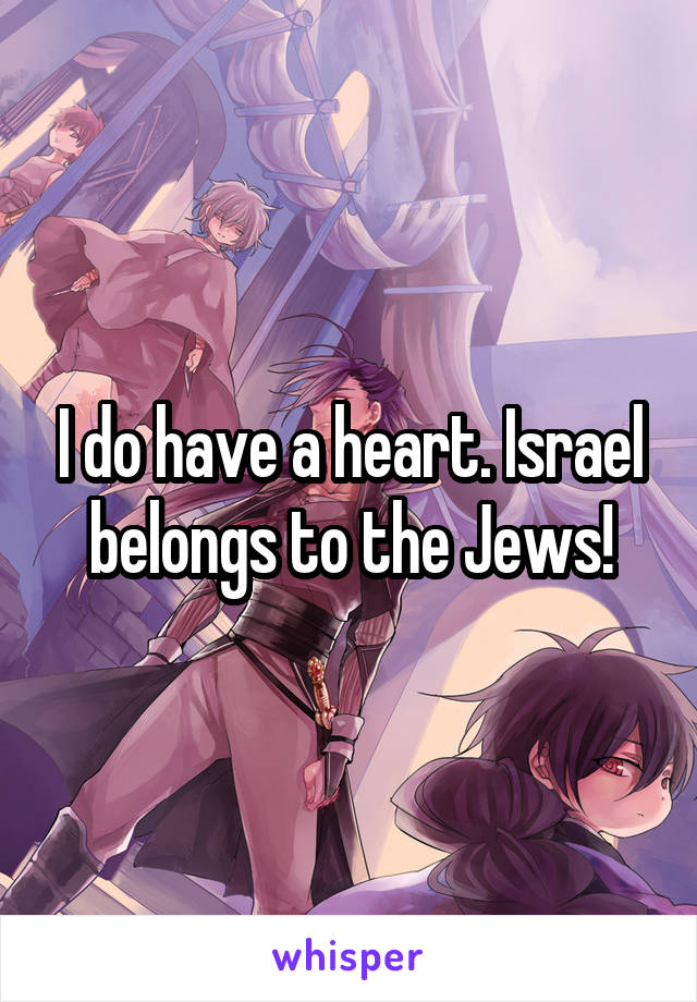 I do have a heart. Israel belongs to the Jews!