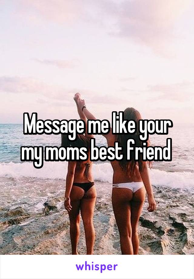 Message me like your my moms best friend 
