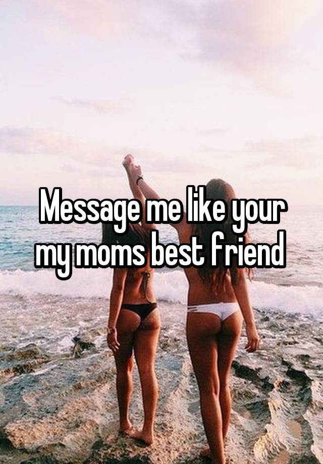 Message me like your my moms best friend 