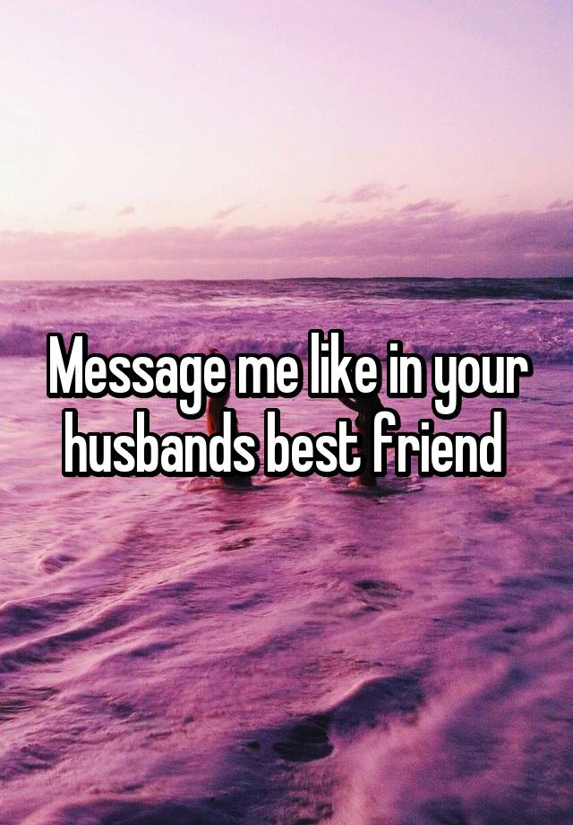 Message me like in your husbands best friend 