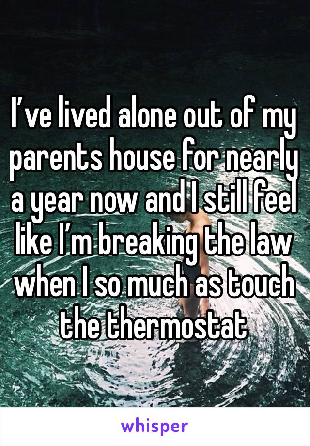 I’ve lived alone out of my parents house for nearly a year now and I still feel like I’m breaking the law when I so much as touch the thermostat 