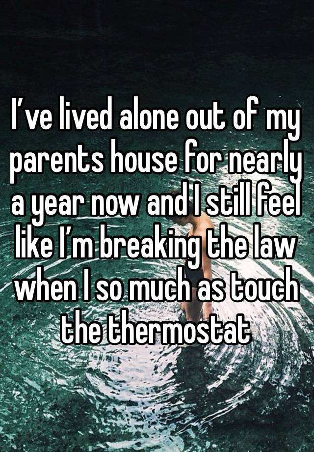 I’ve lived alone out of my parents house for nearly a year now and I still feel like I’m breaking the law when I so much as touch the thermostat 