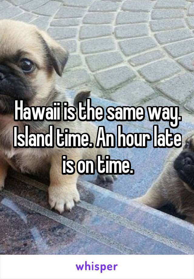 Hawaii is the same way. Island time. An hour late is on time.